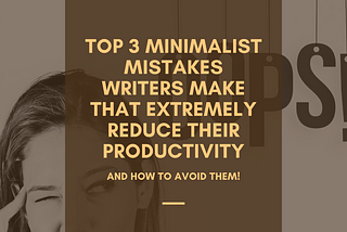 Top 3 Minimalist Mistakes Writers Make that Extremely Reduce Their Productivity (And How to Avoid Them)