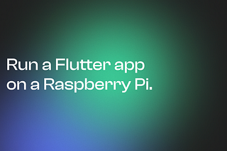 Run a Flutter app on a Raspberry Pi — Directly from your host device