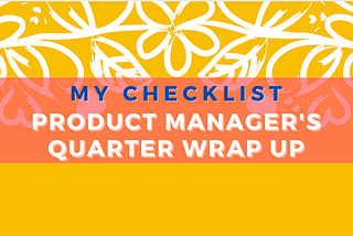 🗒️ My Checklist: PM’s Quarter Wrap Up