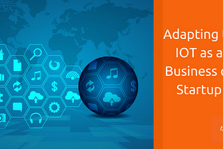 Adapting to IOT as a Business or Startup
