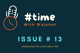 #TimeWithWajahat Newsletter — Issue 13