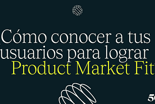 Cómo conocer a tus usuarios para lograr Product Market Fit