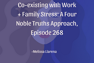 Co-existing with Work + Family Stress: A Four Noble Truths Approach, Episode 268
