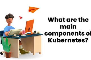 What are the main components of Kubernetes?