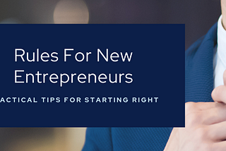 Rules For New Entrepreneurs — Practical Tips For Starting Right