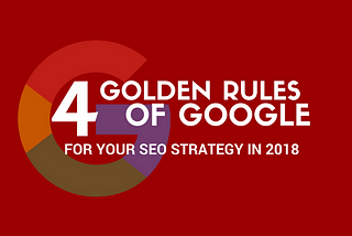 Use Google’s 4 Golden Rules for Your SEO Strategy this 2018