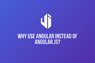 Why Use Angular Instead of AngularJS?