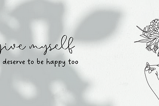 Monochrome Black White Modern Self Care Quote saying, “forgive myself because I deserve to be happy,” along with a drawing of a woman with flowers and leaves on her head. Image from Canva.