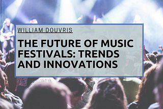 The Future of Music Festivals: Trends and Innovations | William Douvris | Music & Art