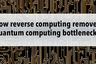 How reverse computing removes quantum computing bottlenecks