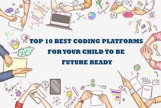 TOP 10 BEST CODING PLATFORMS 
FOR YOUR CHILD TO BE
 FUTURE READY !!!