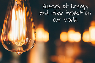 Sources of Energy and their Impact on our World!