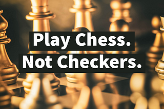 Play Chess. Not Checkers.