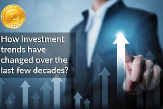 How Investment Trends have changed
over the last few decades?