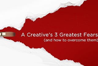 A Creative’s 3 Greatest Fears (and how to overcome them)
