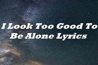 I Look Too Good To Be Alone Lyrics