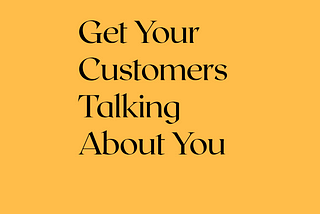 GET YOUR CUSTOMERS TALKING ABOUT YOU