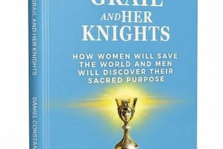 Cover for powerful new book on the rise of female leaders called The Holy Grail and Her Knights: How women will save the world and men will discover their sacred purpose.