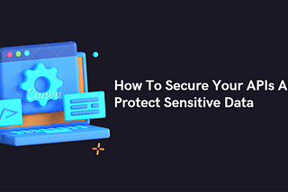How To Secure Your APIs And Protect Sensitive Data ?
