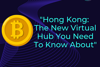 “Hong Kong: The New Virtual Asset Hub You Need to Know About”
