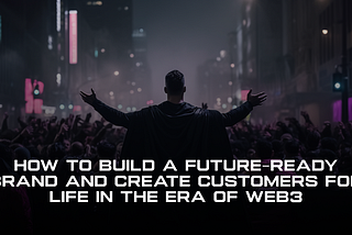 How to Build a Future-Ready Brand and Create Customers For Life In The Era of Web3