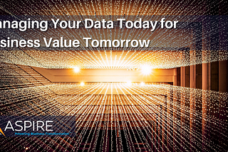 Managing Your Data Today for Business Value Tomorrow