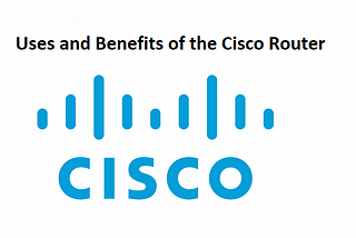 Uses and Benefits of the Cisco Router