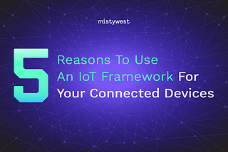 5 Reasons To Use An IoT Framework For Your Connected Devices
