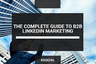 The Complete Guide to Getting Started with B2B LinkedIn Marketing