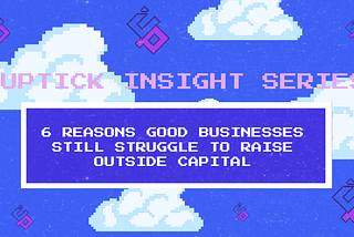 Uptick Insight Series | 6 Reasons Good Businesses Still Struggle to Raise Outside Capital