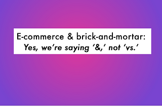 E-commerce & brick-and-mortar: Yes, we’re saying ‘&,’ not ‘vs.’