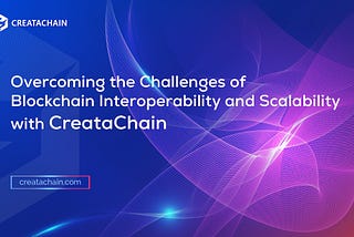 Overcoming the Challenges of Blockchain Interoperability and Scalability with CreataChain