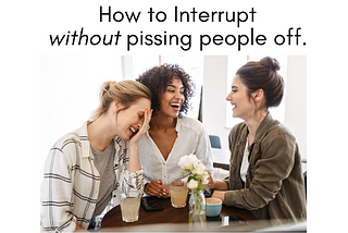 How to interrupt without pissing people off.