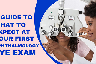 A Guide To What to Expect at your first Ophthalmology Eye Exam
