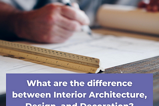 WHAT ARE THE DIFFERENCES BETWEEN INTERIOR ARCHITECTURE, DESIGN, AND DECORATION?