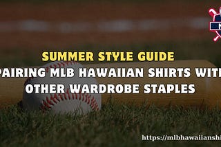 Summer Style Guide: Pairing MLB Hawaiian Shirts with Other Wardrobe Staples