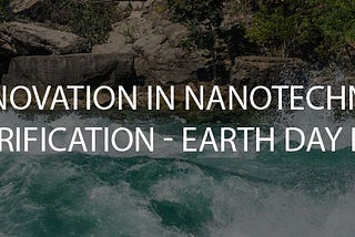 Innovation in Nanotechnology for Water Purification — Earth Day 2021 Blog!