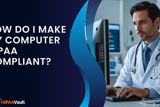 How Do I Make My Computer HIPAA Compliant? A Practical Guide for Healthcare Teams