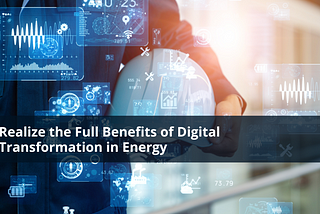 Realize the Full Benefits of Digital Transformation in Energy