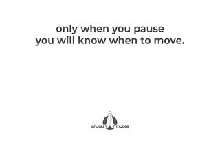 Move to practice the art of pausing. 
Pause to practice the art of moving.