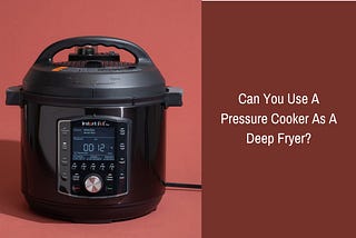 Can You Use A Pressure Cooker As A Deep Fryer