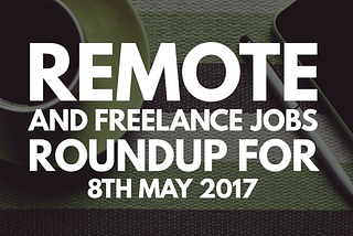 Remote and Freelance Jobs Roundup for 8th May 2017