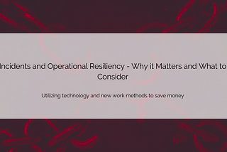 Incidents and Operational Resiliency — Why it Matters and What to Consider