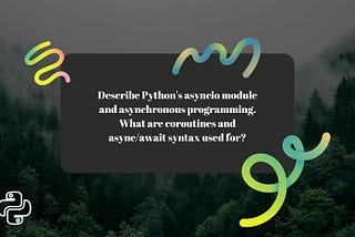 Describe Python’s asyncio module and asynchronous programming.