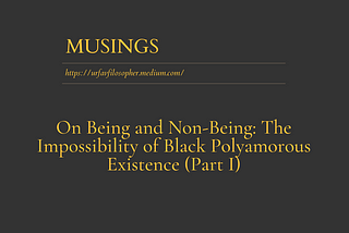 Musings: On Being and Non-Being: The Impossibility of Black Polyamorous Existence (Part I)