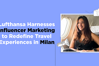 Lufthansa Harnesses Influencer Marketing to Redefine Travel Experiences in Milan