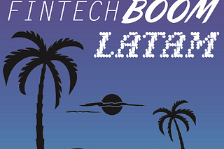 Why I am betting on LATAM’s Fintech Boom