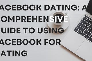 Facebook Dating: A Comprehensive guide to using Facebook for Dating