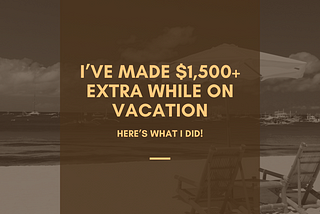 I’ve Made $1,500+ Extra While on Vacation. Here’s What I Did