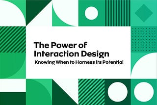 The Power of Interaction Design: Knowing When to Harness Its Potential